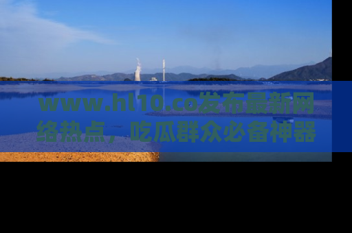 www.hl10.co发布最新网络热点，吃瓜群众必备神器