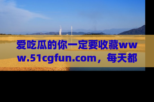 爱吃瓜的你一定要收藏www.51cgfun.com，每天都能发布精彩点评！