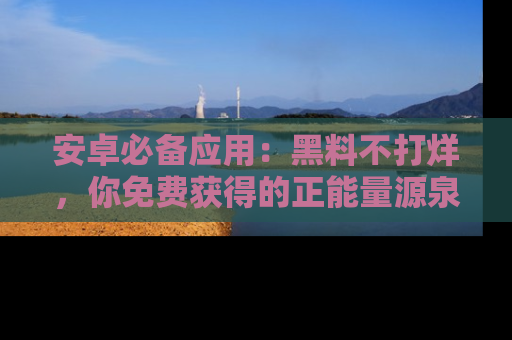 安卓必备应用：黑料不打烊，你免费获得的正能量源泉！