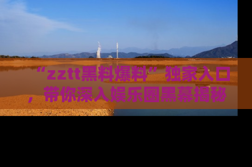 “zztt黑料爆料”独家入口,带你深入娱乐圈黑幕揭秘