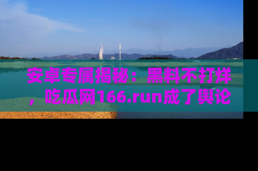 安卓专属揭秘：黑料不打烊，吃瓜网166.run成了舆论风暴的中心