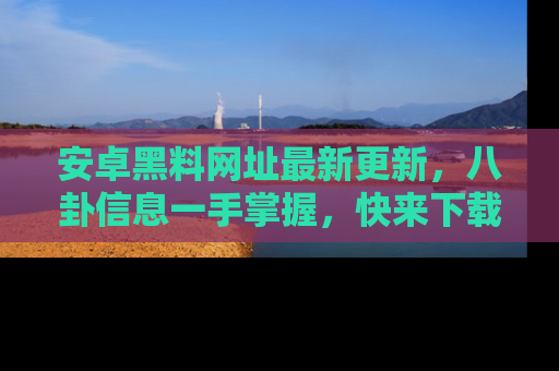 安卓黑料网址最新更新，八卦信息一手掌握，快来下载