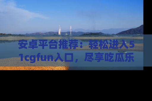 安卓平台推荐：轻松进入51cgfun入口，尽享吃瓜乐趣