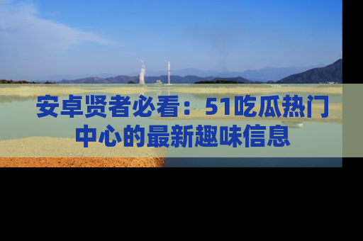 安卓贤者必看：51吃瓜热门中心的最新趣味信息