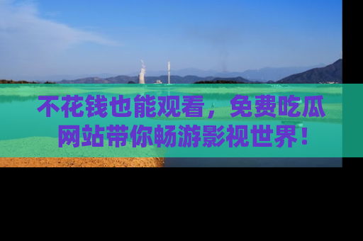 不花钱也能观看，免费吃瓜网站带你畅游影视世界！