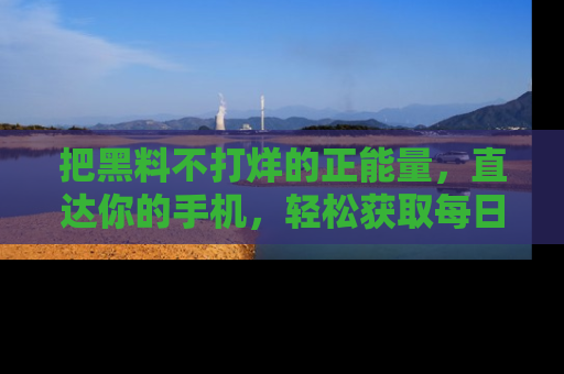 把黑料不打烊的正能量，直达你的手机，轻松获取每日新鲜八卦！