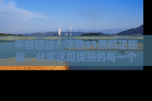 不容错过！下载91黑料正能量，分享这瓜保熟的每一个瞬间！