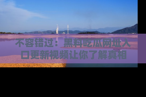不容错过：黑料吃瓜网址入口更新视频让你了解真相