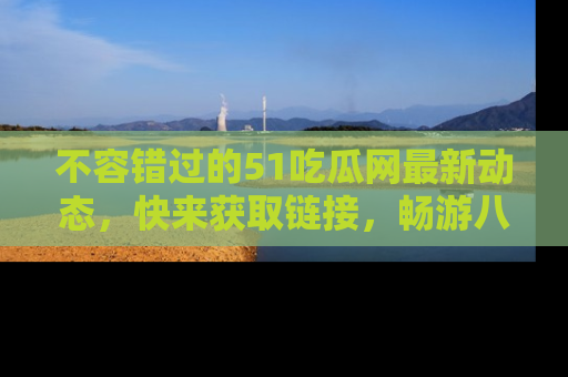 不容错过的51吃瓜网最新动态，快来获取链接，畅游八卦世界！