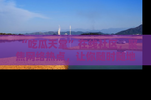 “吃瓜天堂”在线社区,聚焦网络热点,让你随时随地吃瓜不停