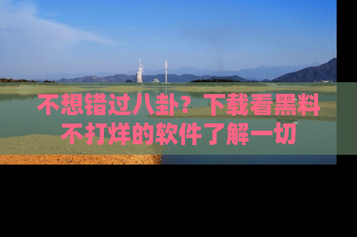 不想错过八卦？下载看黑料不打烊的软件了解一切
