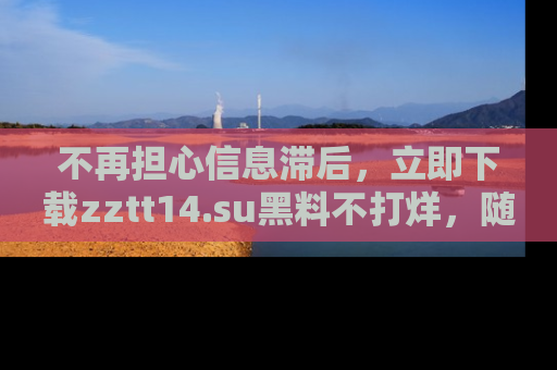 不再担心信息滞后，立即下载zztt14.su黑料不打烊，随时获取新鲜黑料！
