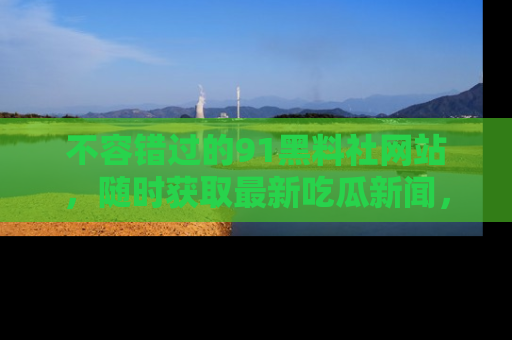 不容错过的91黑料社网站，随时获取最新吃瓜新闻，留意91黑料社的动态更新！