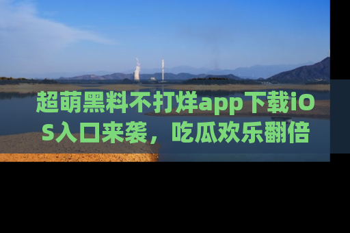 超萌黑料不打烊app下载iOS入口来袭，吃瓜欢乐翻倍！