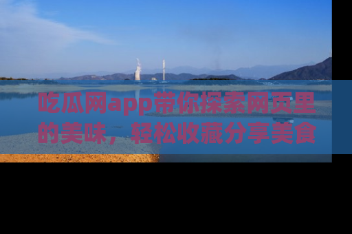 吃瓜网app带你探索网页里的美味，轻松收藏分享美食秘笈