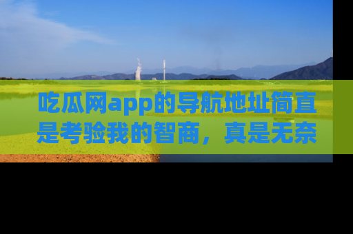 吃瓜网app的导航地址简直是考验我的智商，真是无奈！