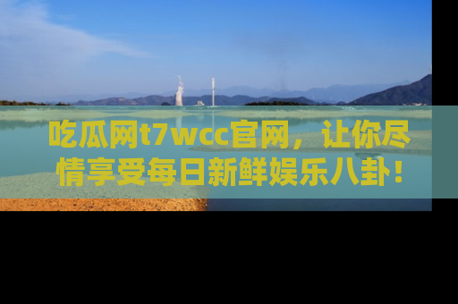 吃瓜网t7wcc官网，让你尽情享受每日新鲜娱乐八卦！