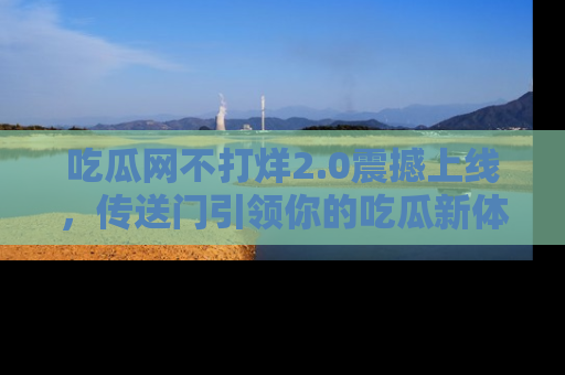 吃瓜网不打烊2.0震撼上线，传送门引领你的吃瓜新体验