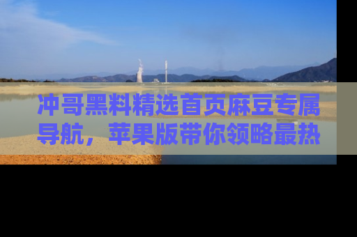 冲哥黑料精选首页麻豆专属导航，苹果版带你领略最热的黑料故事
