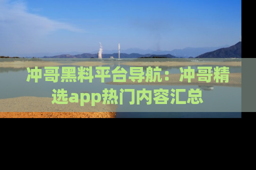 冲哥黑料平台导航：冲哥精选app热门内容汇总