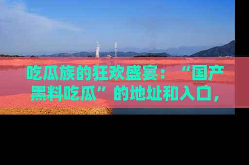 吃瓜族的狂欢盛宴：“国产黑料吃瓜”的地址和入口，让你尽情享受流行文化！