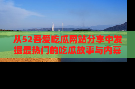 从52吾爱吃瓜网站分享中发掘最热门的吃瓜故事与内幕