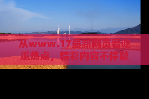 从www.17最新网页看吃瓜热点，精彩内容不停歇
