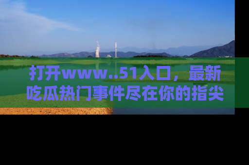 打开www..51入口，最新吃瓜热门事件尽在你的指尖，马上来看看！