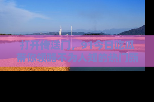 打开传送门，91今日吃瓜带你领略不为人知的热门新闻！