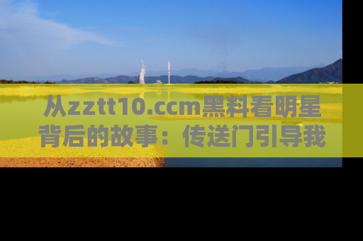 从zztt10.ccm黑料看明星背后的故事：传送门引导我们探索真相！