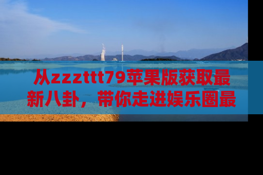 从zzzttt79苹果版获取最新八卦，带你走进娱乐圈最热内幕！