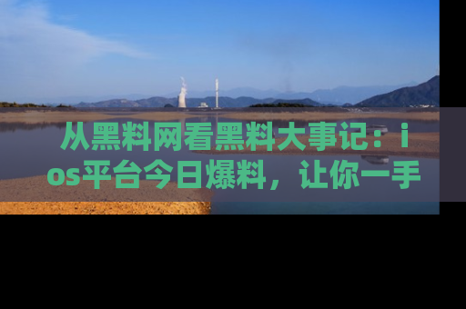 从黑料网看黑料大事记：ios平台今日爆料，让你一手掌握八卦内幕