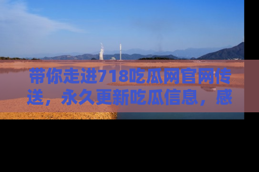 带你走进718吃瓜网官网传送，永久更新吃瓜信息，感受娱乐圈的风云变幻！
