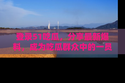 登录51吃瓜，分享最新爆料，成为吃瓜群众中的一员！
