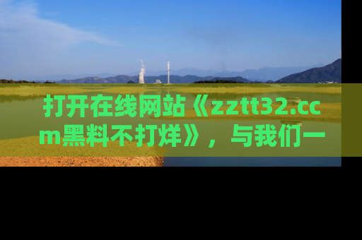 打开在线网站《zztt32.ccm黑料不打烊》，与我们一起揭露那些鲜为人知的黑料与明星秘密！