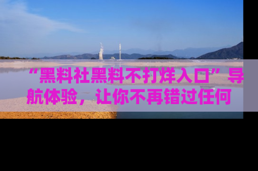 “黑料社黑料不打烊入口”导航体验，让你不再错过任何精彩黑料