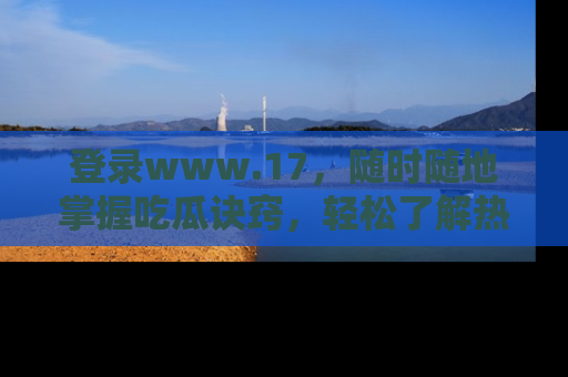 登录www.17，随时随地掌握吃瓜诀窍，轻松了解热点！