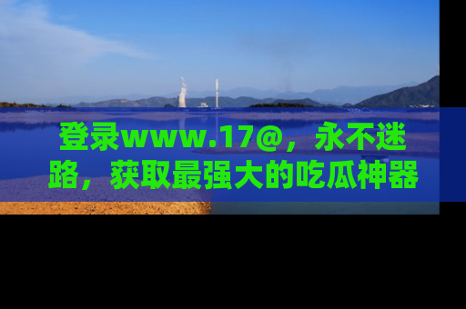 登录www.17@，永不迷路，获取最强大的吃瓜神器，解锁娱乐新动态。