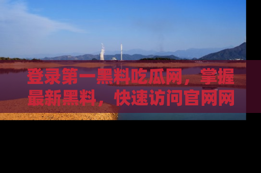 登录第一黑料吃瓜网，掌握最新黑料，快速访问官网网址体验。