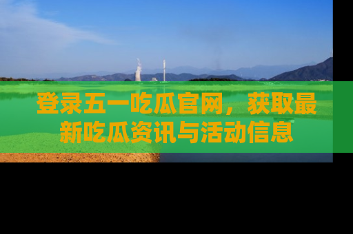 登录五一吃瓜官网，获取最新吃瓜资讯与活动信息