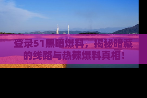 登录51黑暗爆料，揭秘暗藏的线路与热辣爆料真相！