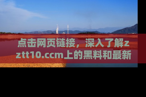 点击网页链接，深入了解zztt10.ccm上的黑料和最新消息！
