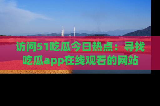 访问51吃瓜今日热点：寻找吃瓜app在线观看的网站