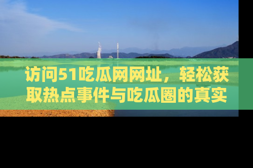 访问51吃瓜网网址，轻松获取热点事件与吃瓜圈的真实地址