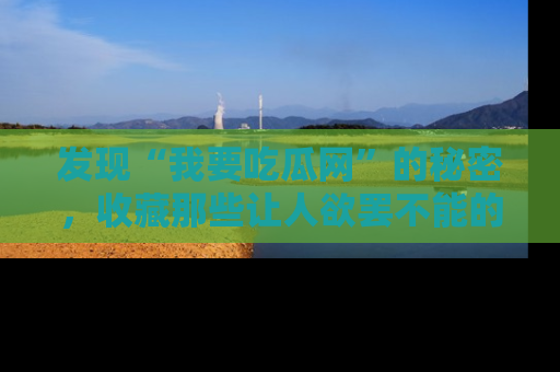 发现“我要吃瓜网”的秘密，收藏那些让人欲罢不能的吃瓜段子。