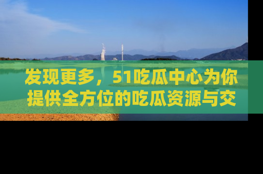 发现更多，51吃瓜中心为你提供全方位的吃瓜资源与交流平台
