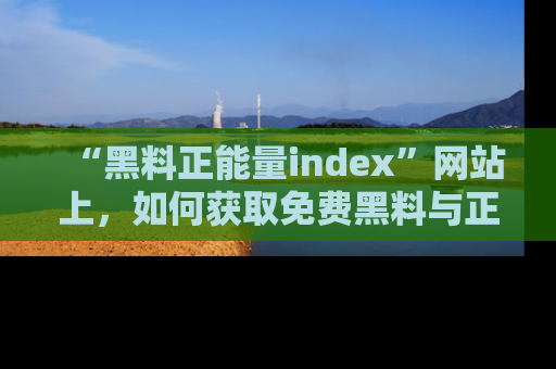“黑料正能量index”网站上，如何获取免费黑料与正能量资讯？