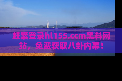 赶紧登录hl155.ccm黑料网站，免费获取八卦内幕！