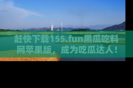 赶快下载155.fun黑瓜吃料网苹果版，成为吃瓜达人！