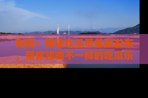 刚刚:网曝吃瓜苹果版发布,带你领略不一样的吃瓜乐趣!